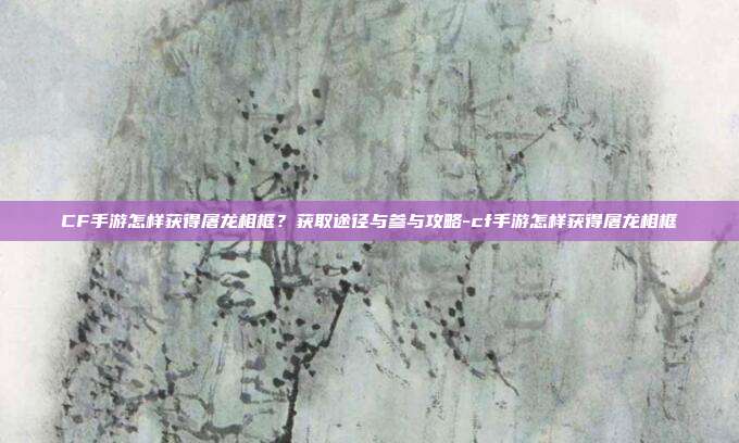 详细阅读:CF手游怎样获得屠龙相框?获取途径与参与攻略-cf手游怎样获得屠龙相框 CF手游怎样获得屠龙相框?获取途径与参与攻略-cf手游怎样获得屠龙相框