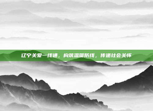详细阅读:辽宁关爱一线通,构筑温暖防线,传递社会关怀 辽宁关爱一线通,构筑温暖防线,传递社会关怀