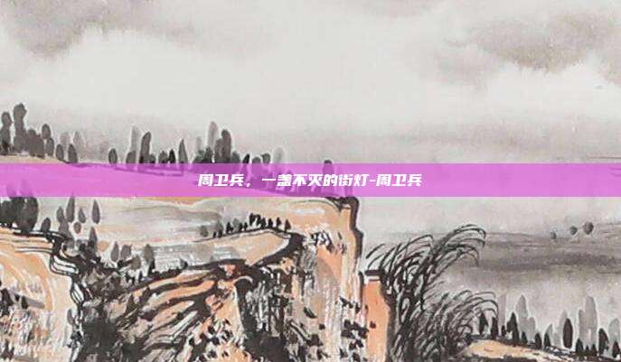 详细阅读:周卫兵,一盏不灭的街灯-周卫兵 周卫兵,一盏不灭的街灯-周卫兵
