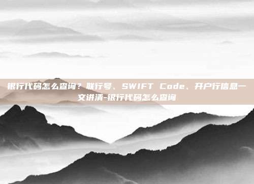 详细阅读:银行代码怎么查询?联行号、SWIFT Code、开户行信息一文讲清-银行代码怎么查询 银行代码怎么查询?联行号、SWIFT Code、开户行信息一文讲清-银行代码怎么查询
