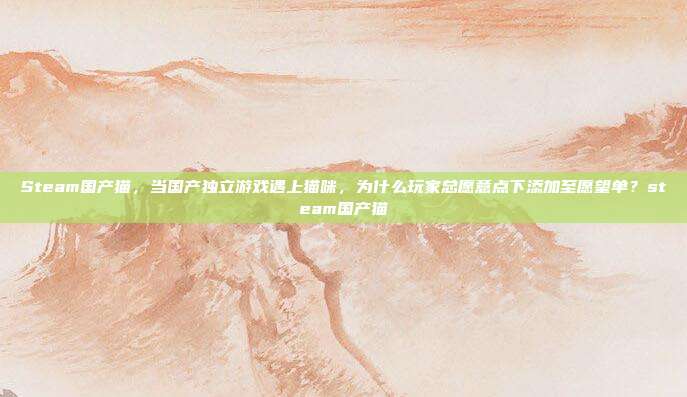 详细阅读:Steam国产猫,当国产独立游戏遇上猫咪,为什么玩家总愿意点下添加至愿望单?steam国产猫 Steam国产猫,当国产独立游戏遇上猫咪,为什么玩家总愿意点下添加至愿望单?steam国产猫