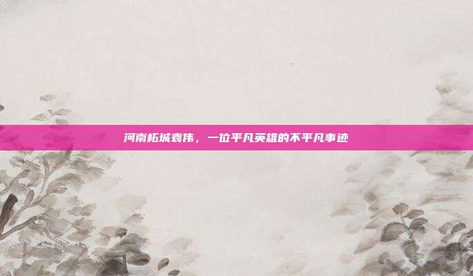 详细阅读:河南柘城袁伟,一位平凡英雄的不平凡事迹 河南柘城袁伟,一位平凡英雄的不平凡事迹