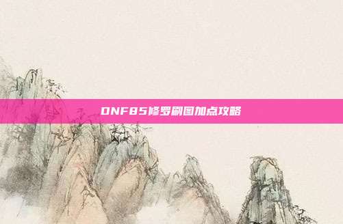 详细阅读:DNF85修罗刷图加点攻略 DNF85修罗刷图加点攻略