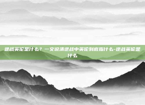 逆战英伦是什么？一文说清逆战中英伦到底指什么-逆战英伦是什么