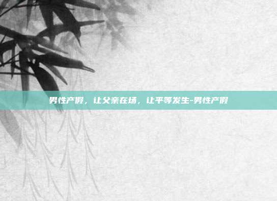男性产假，让父亲在场，让平等发生-男性产假