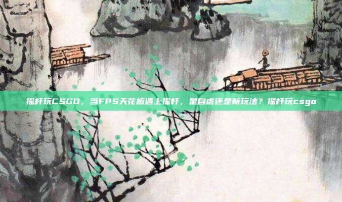 详细阅读:摇杆玩CSGO,当FPS天花板遇上摇杆,是自虐还是新玩法?摇杆玩csgo 摇杆玩CSGO,当FPS天花板遇上摇杆,是自虐还是新玩法?摇杆玩csgo