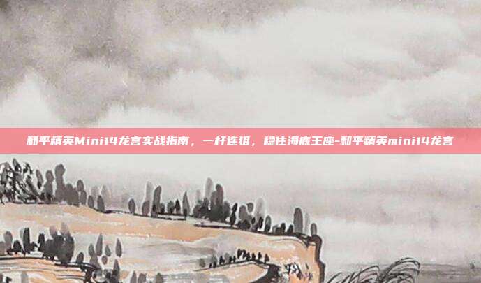 和平精英Mini14龙宫实战指南，一杆连狙，稳住海底王座-和平精英mini14龙宫