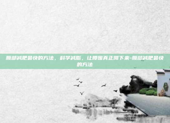 腹部减肥最快的方法,科学减脂,让腰围真正降下来-腹部减肥最快的方法