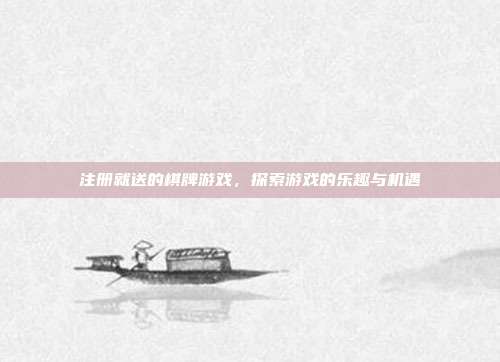 注册就送的棋牌游戏,探索游戏的乐趣与机遇