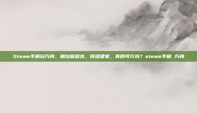 Steam手柄玩方舟,触控板驯龙、背键建家,真的可行吗?steam手柄 方舟
