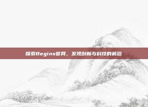 探索Begins官网，发现创新与科技的前沿