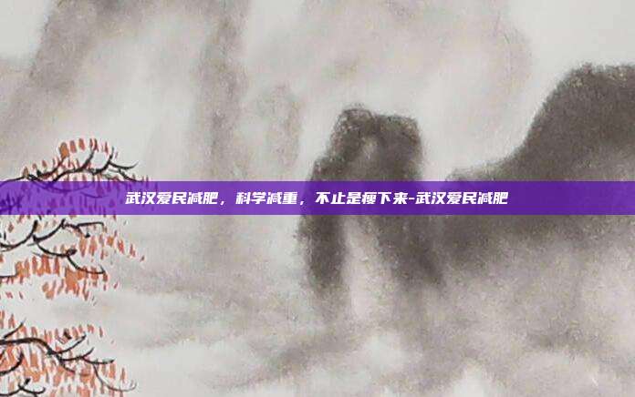 武汉爱民减肥,科学减重,不止是瘦下来-武汉爱民减肥