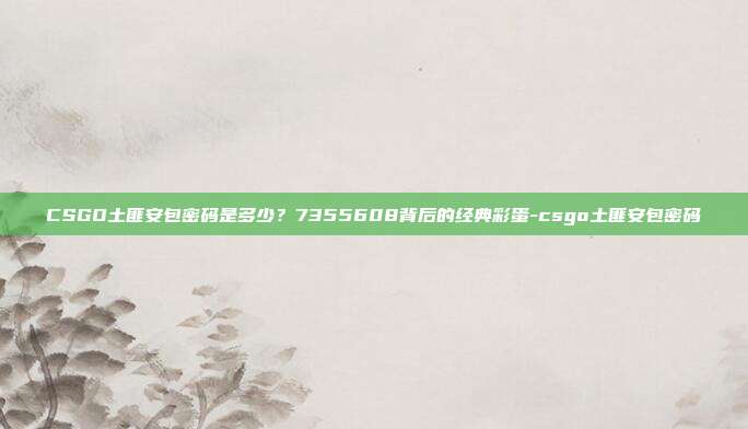 CSGO土匪安包密码是多少？7355608背后的经典彩蛋-csgo土匪安包密码