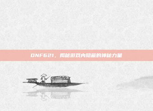 DNF621，揭秘游戏内隐藏的神秘力量