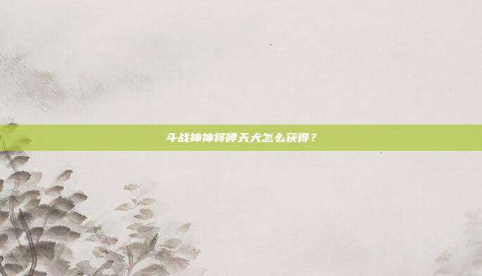 斗战神神将哮天犬怎么获得？