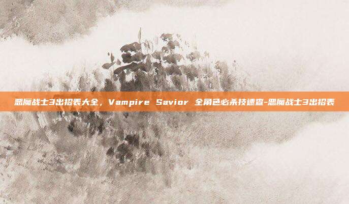 恶魔战士3出招表大全,Vampire Savior 全角色必杀技速查-恶魔战士3出招表