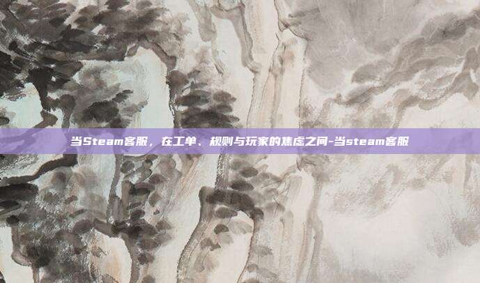 当Steam客服,在工单、规则与玩家的焦虑之间-当steam客服