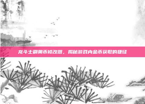 龙斗士刷奥币修改器,揭秘游戏内金币获取的捷径