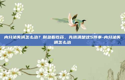 内分泌失调怎么治?别急着吃药,先搞清楚这5件事-内分泌失调怎么治