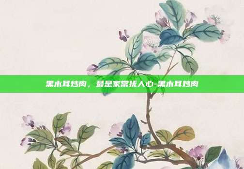 黑木耳炒肉,最是家常抚人心-黑木耳炒肉