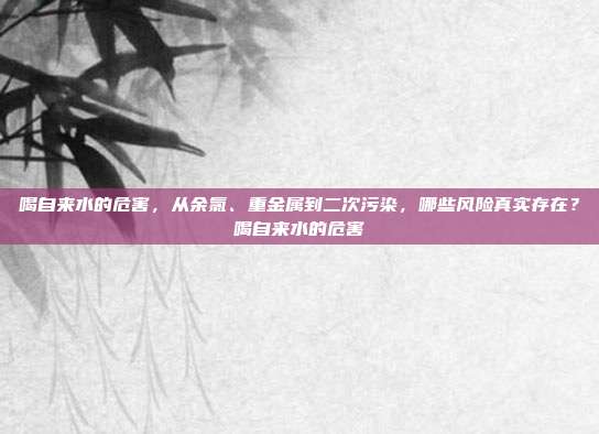 喝自来水的危害,从余氯、重金属到二次污染,哪些风险真实存在?喝自来水的危害