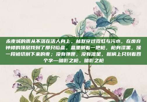 永夜城的雨从不落在活人身上。林默穿过霓虹与污水,在废弃钟楼的顶层找到了那只铅盒。盒里躺着一把枪,枪身漆黑,像一段被切割下来的夜;没有弹匣,没有准星,握柄上只刻着四个字—暗影之枪。暗影之枪