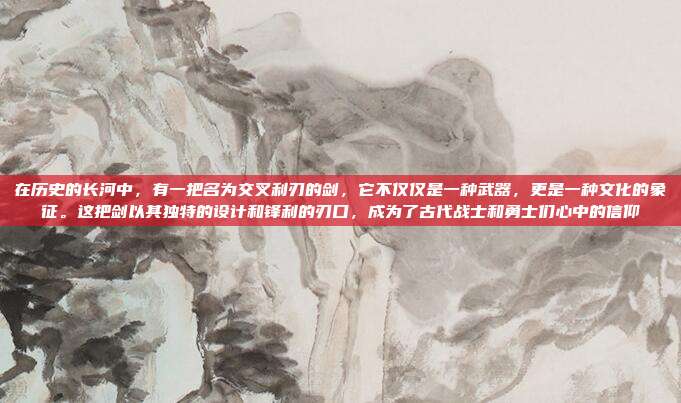 在历史的长河中,有一把名为交叉利刃的剑,它不仅仅是一种武器,更是一种文化的象征。这把剑以其独特的设计和锋利的刃口,成为了古代战士和勇士们心中的信仰