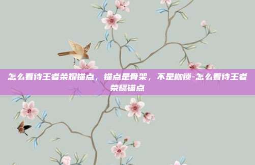 怎么看待王者荣耀锚点,锚点是骨架,不是枷锁-怎么看待王者荣耀锚点
