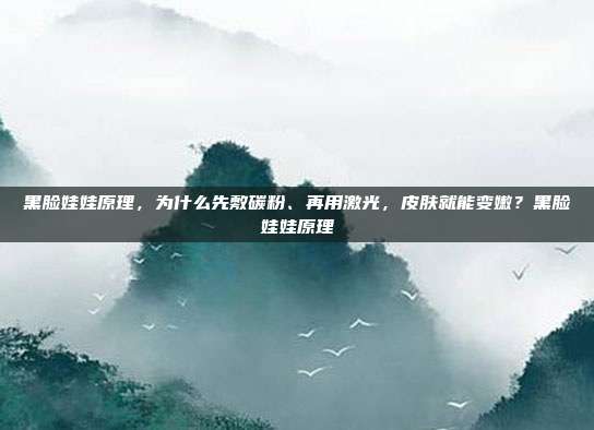 黑脸娃娃原理，为什么先敷碳粉、再用激光，皮肤就能变嫩？黑脸娃娃原理