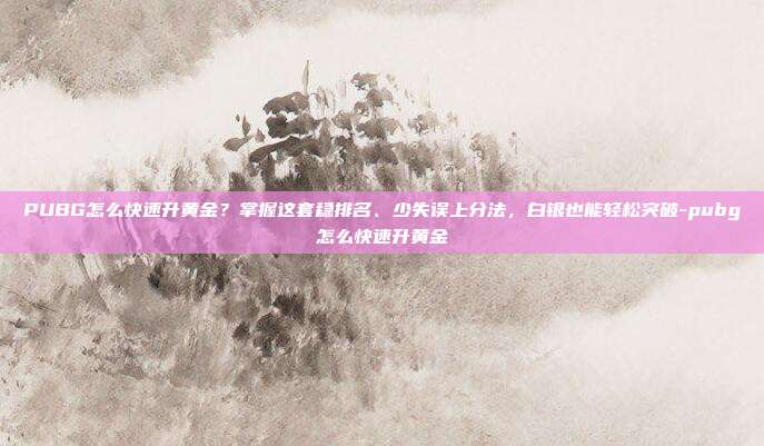 PUBG怎么快速升黄金？掌握这套稳排名、少失误上分法，白银也能轻松突破-pubg怎么快速升黄金