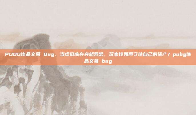 PUBG饰品交易 Bug,当虚拟库存突然异常,玩家该如何守住自己的资产?pubg饰品交易 bug