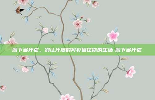 腋下多汗症,别让汗湿的衬衫困住你的生活-腋下多汗症