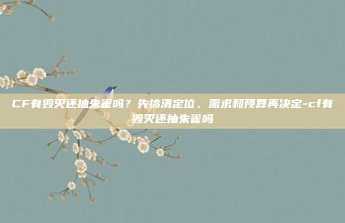 CF有毁灭还抽朱雀吗?先搞清定位、需求和预算再决定-cf有毁灭还抽朱雀吗