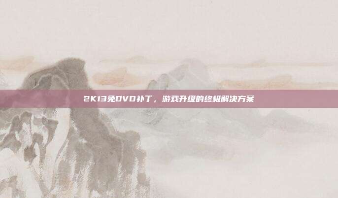 2K13免DVD补丁,游戏升级的终极解决方案
