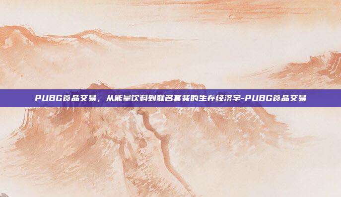 PUBG食品交易,从能量饮料到联名套餐的生存经济学-PUBG食品交易