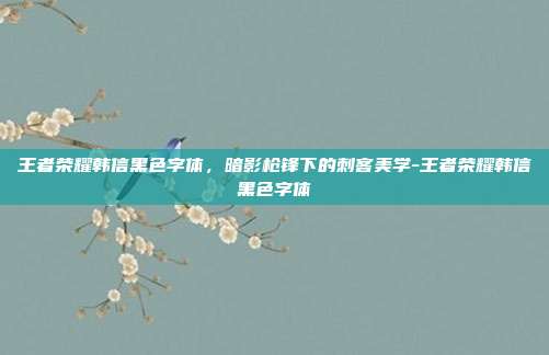 王者荣耀韩信黑色字体,暗影枪锋下的刺客美学-王者荣耀韩信黑色字体