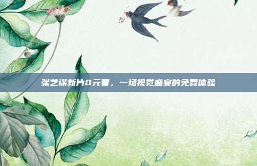 张艺谋新片0元看,一场视觉盛宴的免费体验