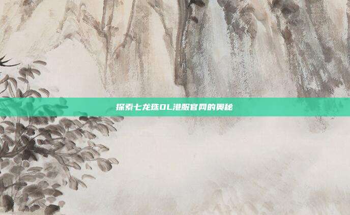 探索七龙珠OL港服官网的奥秘