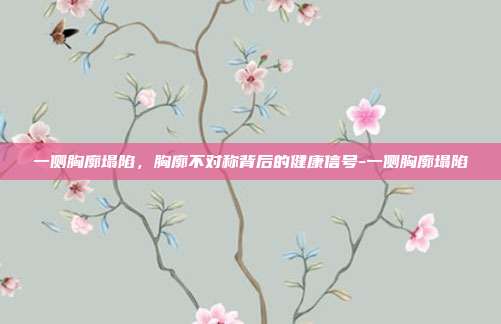 一侧胸廓塌陷,胸廓不对称背后的健康信号-一侧胸廓塌陷