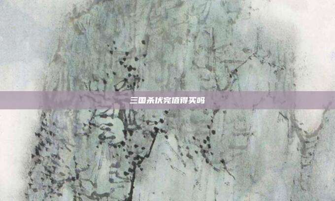 三国杀伏完值得买吗