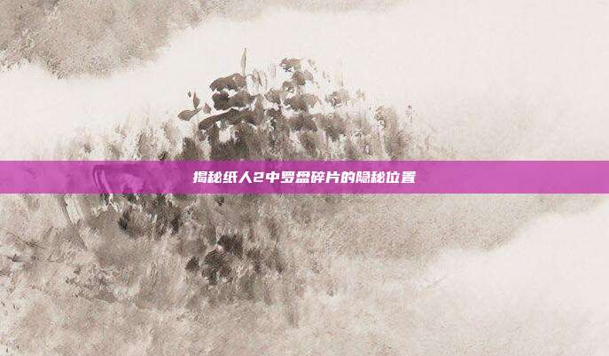 揭秘纸人2中罗盘碎片的隐秘位置