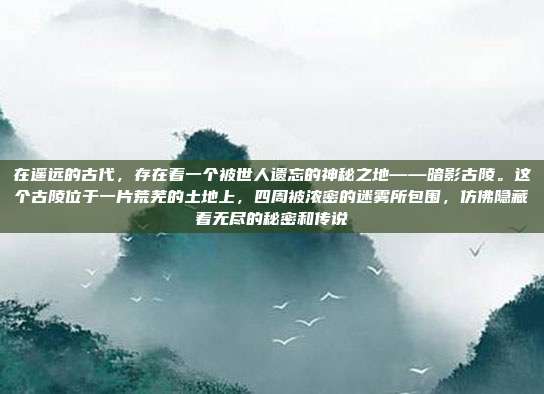 在遥远的古代,存在着一个被世人遗忘的神秘之地——暗影古陵。这个古陵位于一片荒芜的土地上,四周被浓密的迷雾所包围,仿佛隐藏着无尽的秘密和传说