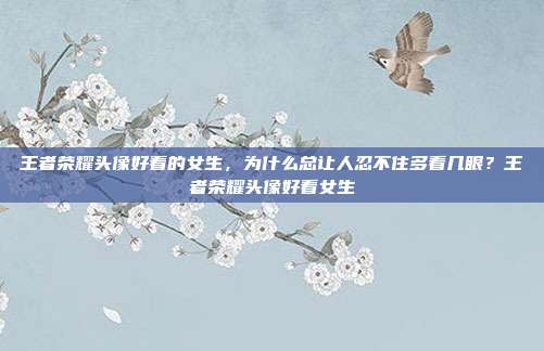 王者荣耀头像好看的女生,为什么总让人忍不住多看几眼?王者荣耀头像好看女生