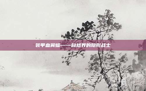 装甲血翼蝠——自然界的隐形战士