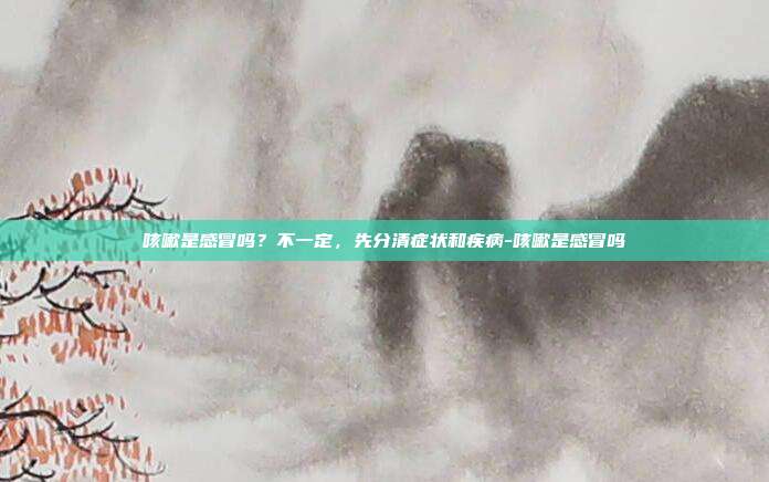 咳嗽是感冒吗?不一定,先分清症状和疾病-咳嗽是感冒吗