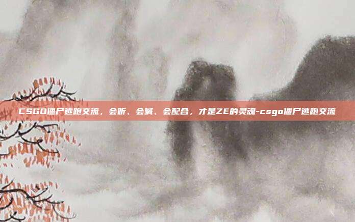CSGO僵尸逃跑交流,会听、会喊、会配合,才是ZE的灵魂-csgo僵尸逃跑交流