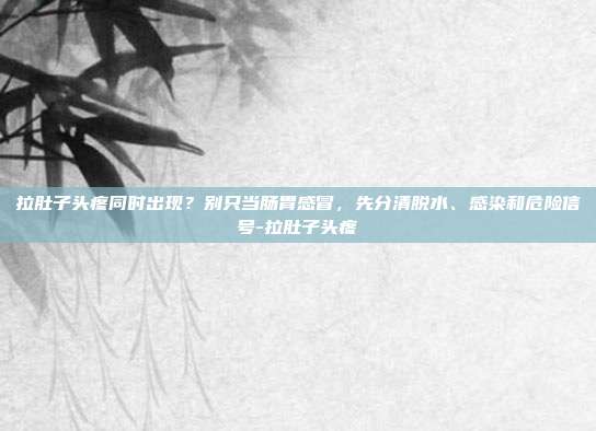 拉肚子头疼同时出现?别只当肠胃感冒,先分清脱水、感染和危险信号-拉肚子头疼