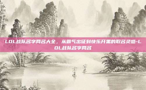 LOL战队名字网名大全,从霸气出征到快乐开黑的取名灵感-LOL战队名字网名