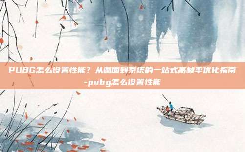 PUBG怎么设置性能？从画面到系统的一站式高帧率优化指南-pubg怎么设置性能