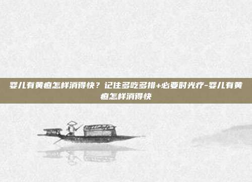 婴儿有黄疸怎样消得快?记住多吃多排+必要时光疗-婴儿有黄疸怎样消得快
